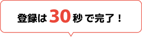 登録は30秒で完了！